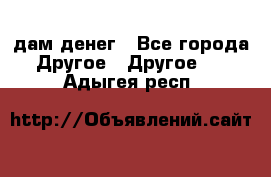 дам денег - Все города Другое » Другое   . Адыгея респ.